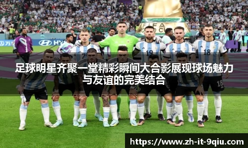 足球明星齐聚一堂精彩瞬间大合影展现球场魅力与友谊的完美结合
