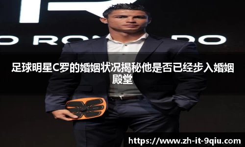 足球明星C罗的婚姻状况揭秘他是否已经步入婚姻殿堂